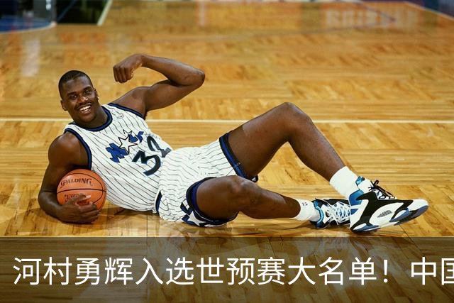 河村勇辉入选世预赛大名单！中国男篮有压力了，八村垒确定缺席